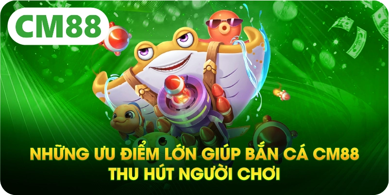 Những ưu điểm lớn giúp bắn cá CM88 thu hút người chơi