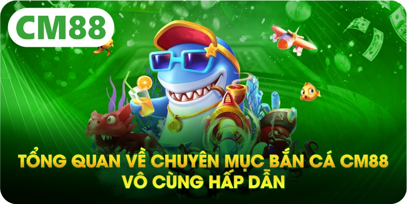 Tổng quan về chuyên mục bắn cá CM88 vô cùng hấp dẫn